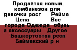 Продаётся новый комбинезон для девочки рост 140 Рейма › Цена ­ 6 500 - Все города Одежда, обувь и аксессуары » Другое   . Башкортостан респ.,Баймакский р-н